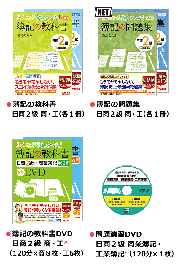 教科書コース ●簿記の教科書 日商2級 商・工（各1冊） ●簿記の問題集 日商2級 商・工（各1冊） ●簿記の教科書 DVD 日商2級 商・工（120分×商8枚 ・工6枚） ●問題演習DVD 日商2級 商業簿記・工業簿記（120分×1枚）