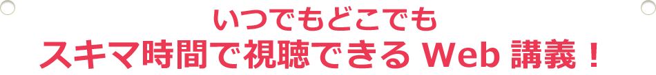 いつでもどこでもスキマ時間で視聴できるWeb講義!