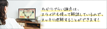 わかりづらい論点は、スライドも使って解説しているので、スッキリ理解することができます！
