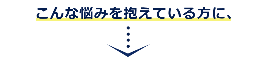 こんな悩みを抱えている方に、