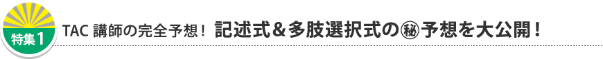 特集1 TAC講師の完全予想! 記述式&多肢選択式の(秘)予想を大公開!