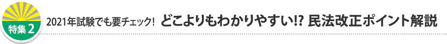 特集2 2021年試験でも要チェック! どこよりもわかりやすい!?民法改正ポイント解説