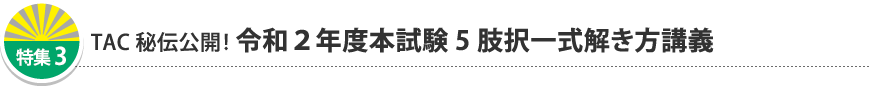 特集3 TAC秘伝公開! 令和2年度本試験 5肢択一式解き方講義