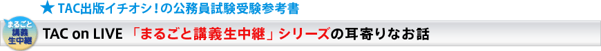 TAC出版イチオシ!の公務員試験受験参考書 TAC on LIVE 「まるごと講義生中継」シリーズの耳寄りなお話