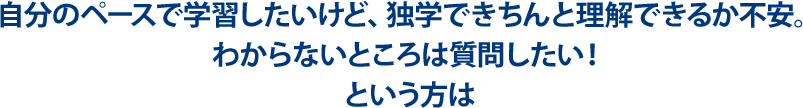 自分のペースで学習したいけど、独学できちんと理解できるか不安。わからないところは質問したい!という方は